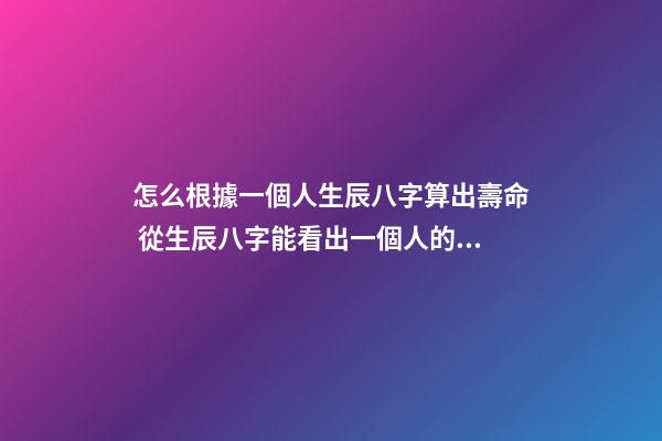 怎么根據一個人生辰八字算出壽命 從生辰八字能看出一個人的壽命嗎